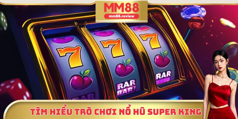 Tìm hiểu trò chơi Nổ Hũ Super King